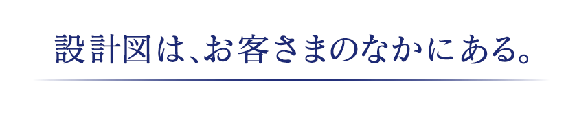 設計図は、お客さまのなかにある。